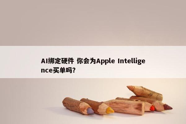 AI绑定硬件 你会为Apple Intelligence买单吗？