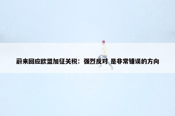 蔚来回应欧盟加征关税：强烈反对 是非常错误的方向