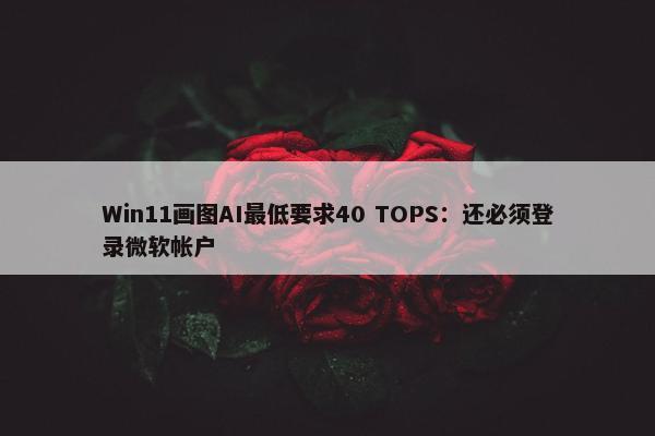 Win11画图AI最低要求40 TOPS：还必须登录微软帐户