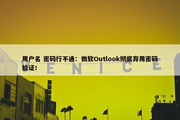 用户名 密码行不通：微软Outlook彻底弃用密码验证！