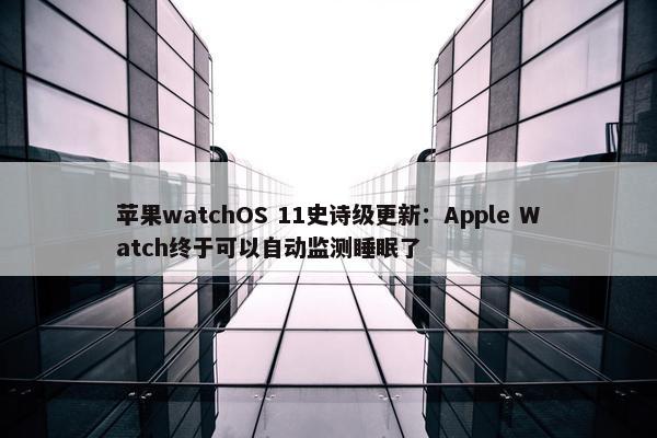 苹果watchOS 11史诗级更新：Apple Watch终于可以自动监测睡眠了