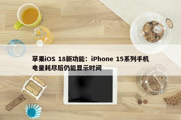 苹果iOS 18新功能：iPhone 15系列手机电量耗尽后仍能显示时间