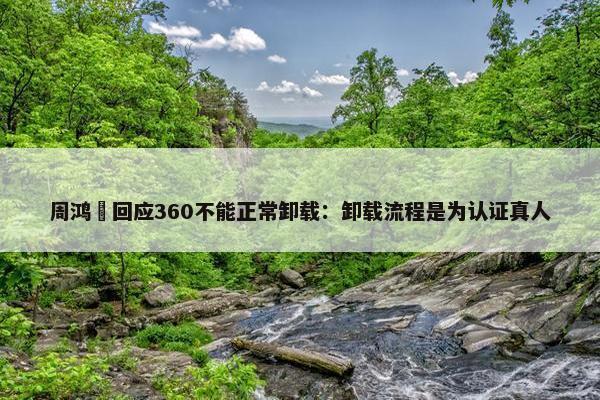 周鸿祎回应360不能正常卸载：卸载流程是为认证真人