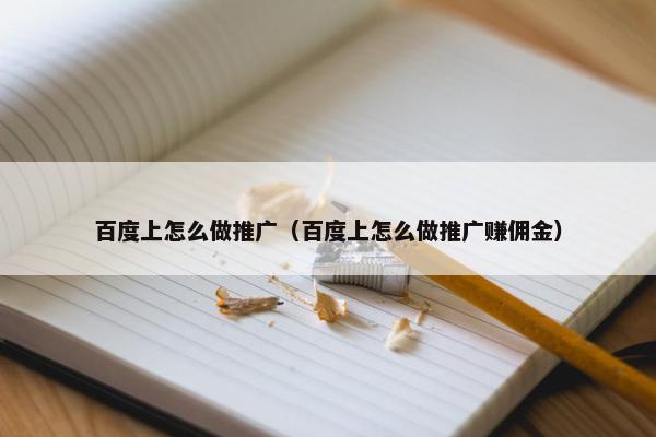 百度上怎么做推广（百度上怎么做推广赚佣金）