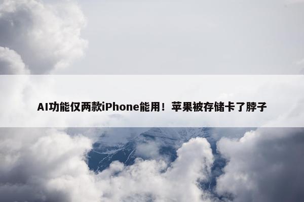 AI功能仅两款iPhone能用！苹果被存储卡了脖子