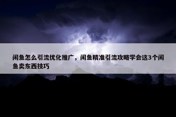 闲鱼怎么引流优化推广，闲鱼精准引流攻略学会这3个闲鱼卖东西技巧