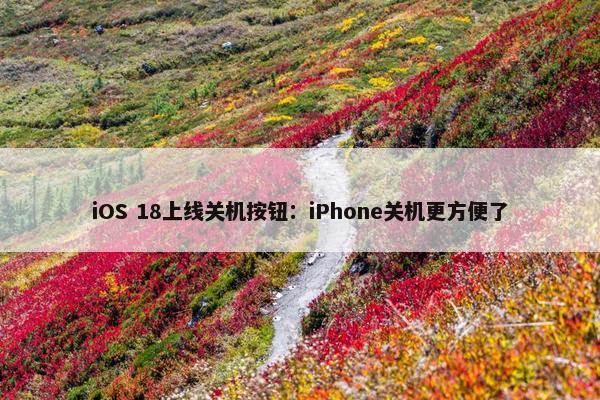 iOS 18上线关机按钮：iPhone关机更方便了