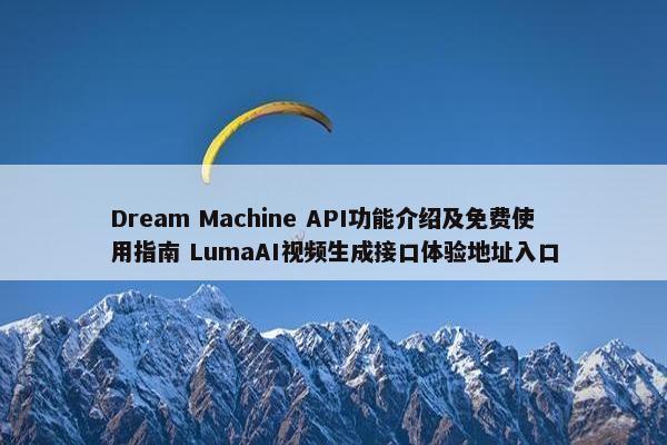 Dream Machine API功能介绍及面菲使用指南 LumaAI视屏生成接口体验地址入口