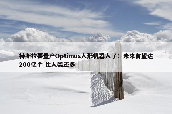 特斯拉要量产Optimus人形机器人了：未来有望达200亿个 比人类还多