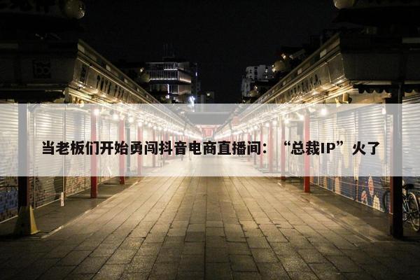 当老板们开始勇闯抖音电商直播间：“总裁IP”火了