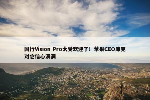 国行Vision Pro太受欢迎了！苹果CEO库克对它信心满满