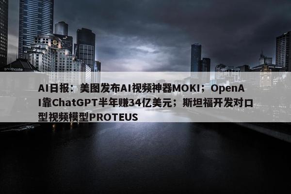 AI日报：美图发布AI视屏神器MOKI；OpenAI靠ChatGPT半年赚34亿美元；斯坦福开发对口型视屏模型PROTEUS