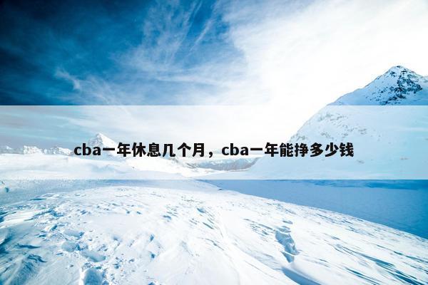 cba一年休息几个月，cba一年能挣多少钱