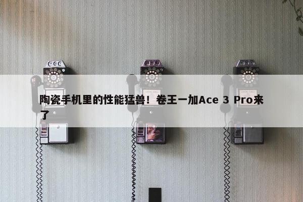 陶瓷手机里的性能猛兽！卷王一加Ace 3 Pro来了