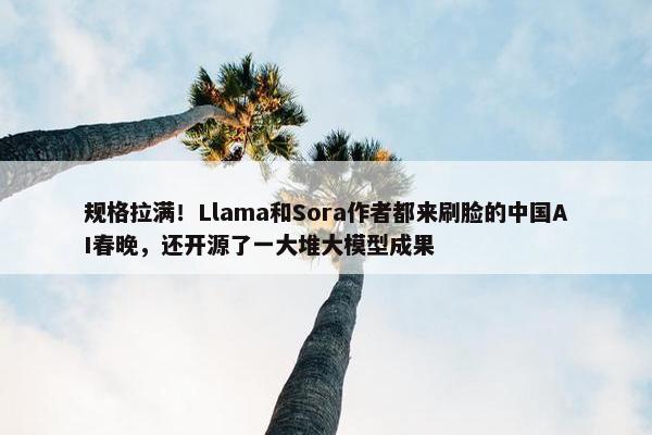 规格拉满！Llama和Sora作者都来刷脸的中国AI春晚，还开源了一大堆大模型成果