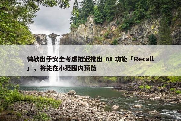 微软出于安全考虑推迟推出 AI 功能「Recall」，将先在小范围内预览