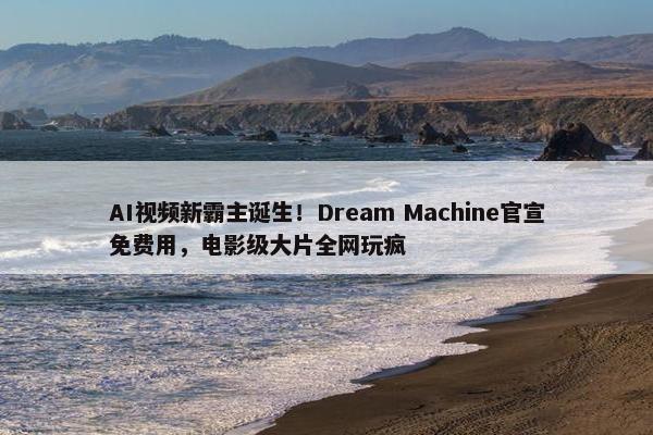 AI视屏新霸主诞生！Dream Machine官宣面菲用，电影级大片全网玩疯