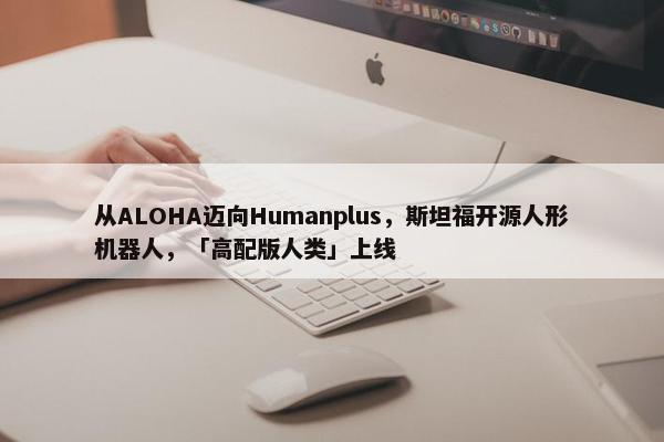 从ALOHA迈向Humanplus，斯坦福开源人形机器人，「高配版人类」上线