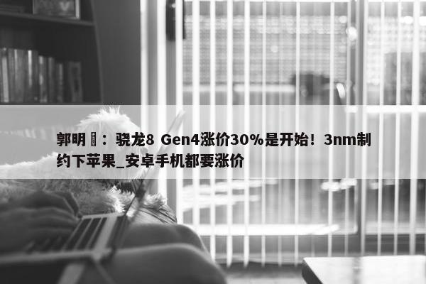 郭明錤：骁龙8 Gen4涨价30%是开始！3nm制约下苹果_安卓手机都要涨价