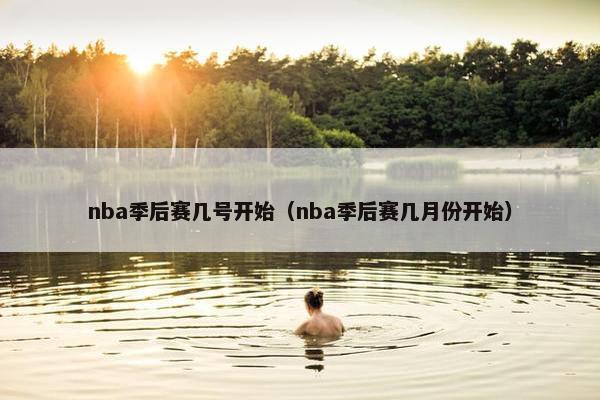 nba季后赛几号开始（nba季后赛几月份开始）