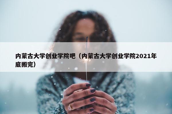 内蒙古大学创业学院吧（内蒙古大学创业学院2021年底搬完）