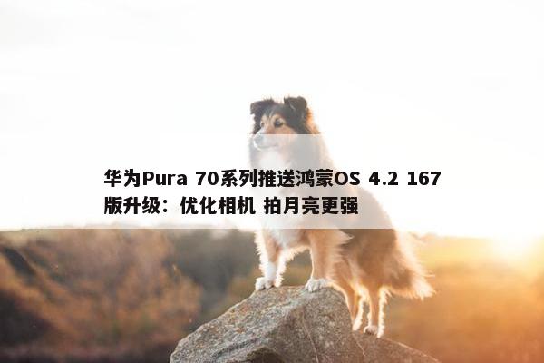 华为Pura 70系列推送鸿蒙OS 4.2 167版升级：优化相机 拍月亮更强