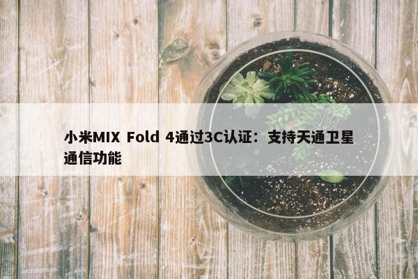 小米MIX Fold 4通过3C认证：支持天通卫星通信功能