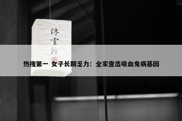 热搜第一 女子长期乏力：全家查出吸血鬼病基因