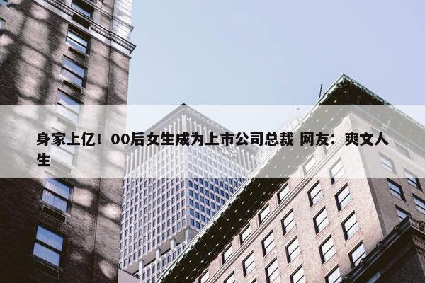 身家上亿！00后女生成为上市公司总裁 网友：爽文人生