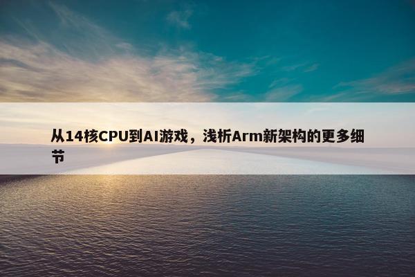 从14核CPU到AI游戏，浅析Arm新架构的更多细节