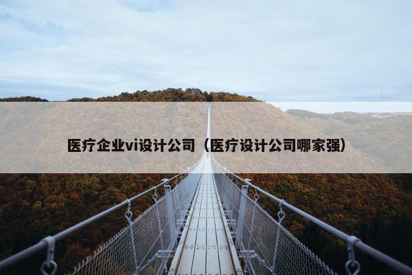 医疗企业vi设计公司（医疗设计公司哪家强）