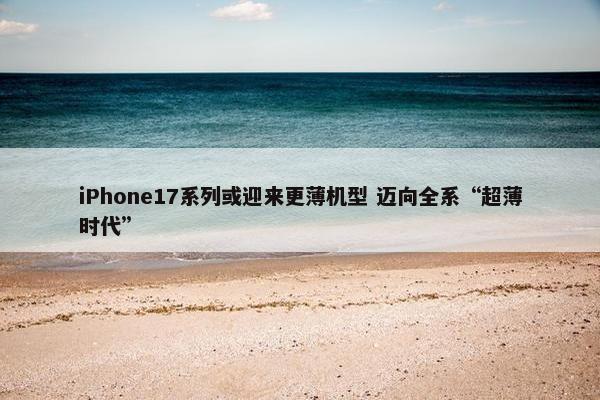 iPhone17系列或迎来更薄机型 迈向全系“超薄时代”