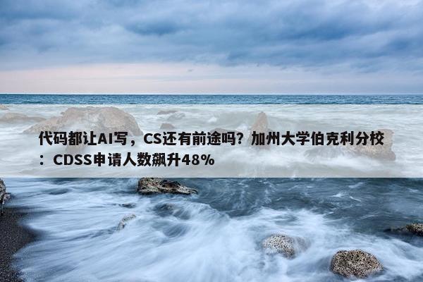 代码都让AI写，CS还有前途吗？加州大学伯克利分校：CDSS申请人数飙升48%