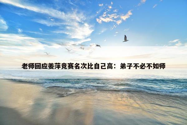 老师回应姜萍竞赛名次比自己高：弟子不必不如师