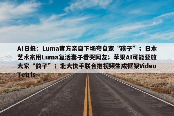 AI日报：Luma正式亲自下场夸自家“孩子”；日本艺术家用Luma复活妻子看哭网友；苹果AI可能要放大家“鸽子”；北大快手联合推视屏生成框架VideoTetris