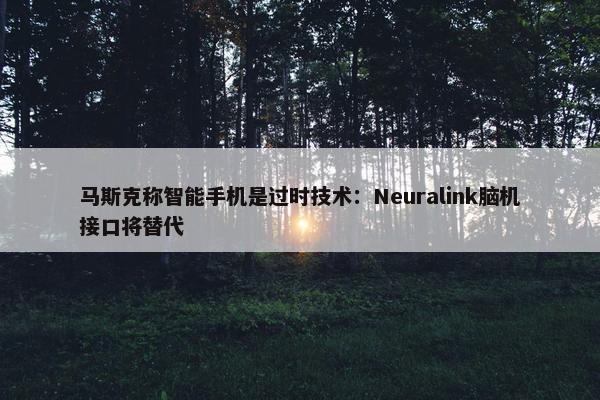 马斯克称智能手机是过时技术：Neuralink脑机接口将替代