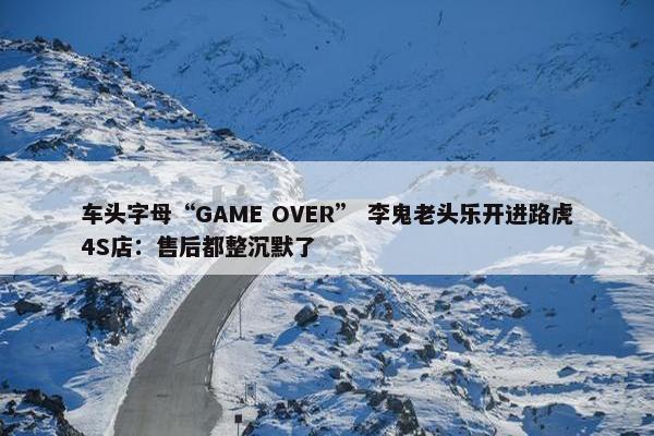 车头字母“GAME OVER” 李鬼老头乐开进路虎4S店：售后都整沉默了