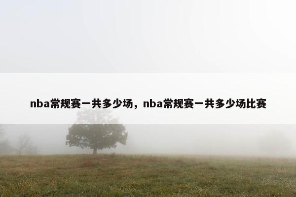 nba常规赛一共多少场，nba常规赛一共多少场比赛