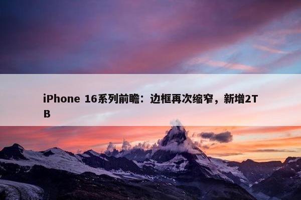 iPhone 16系列前瞻：边框再次缩窄，新增2TB