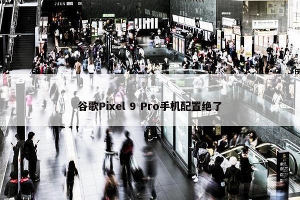 谷歌Pixel 9 Pro手机配置绝了