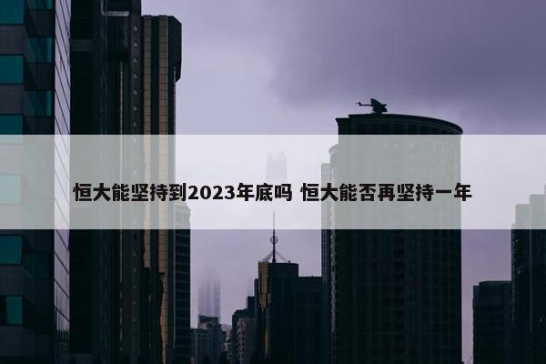 恒大能坚持到2023年底吗 恒大能否再坚持一年