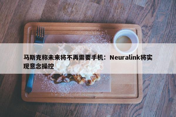 马斯克称未来将不再需要手机：Neuralink将实现意念操控