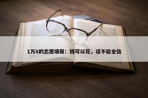 1万8的志愿填报：钱可以花，话不能全信