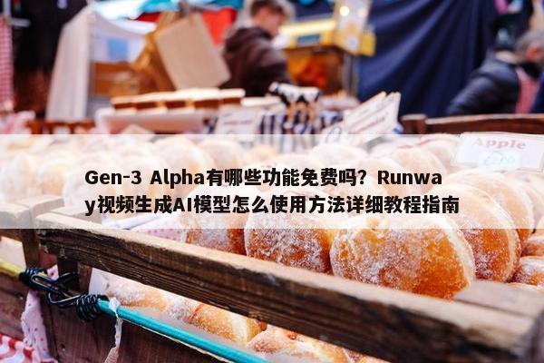 Gen-3 Alpha有哪些功能面菲吗？Runway视屏生成AI模型怎么使用方法详细教程指南