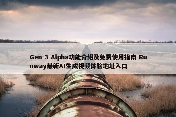 Gen-3 Alpha功能介绍及面菲使用指南 Runway最新AI生成视屏体验地址入口