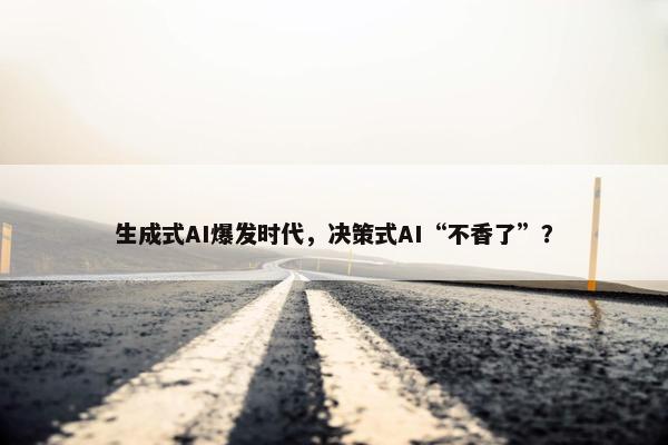 生成式AI爆发时代，决策式AI“不香了”？