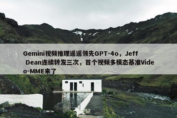 Gemini视屏推理遥遥领先GPT-4o，Jeff Dean连续转发三次，首个视屏多模态基准Video-MME来了