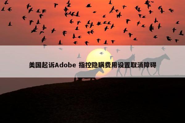 美国起诉Adobe 指控隐瞒费用设置取消障碍