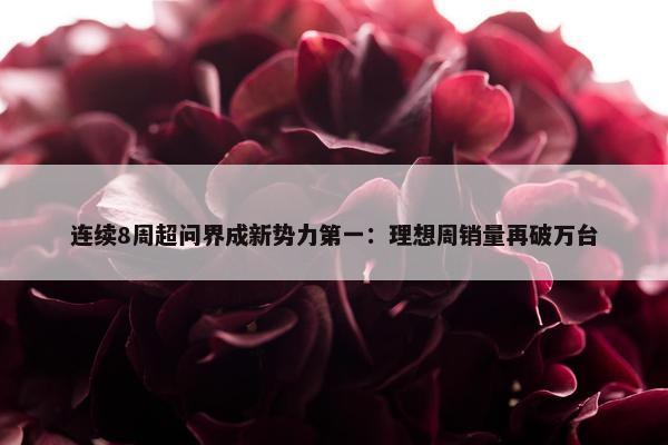 连续8周超问界成新势力第一：理想周销量再破万台