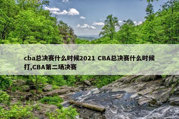 cba总决赛什么时候2021 CBA总决赛什么时候打,CBA第二场决赛